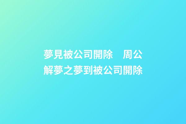 夢見被公司開除　周公解夢之夢到被公司開除